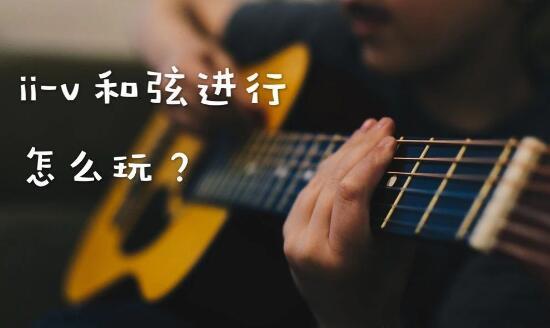 吉他玩家必学的ii-v（2-5）和弦进行该怎么玩儿？